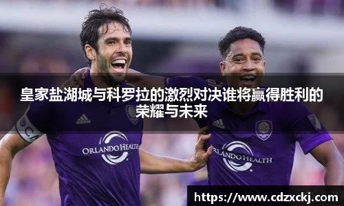 皇家盐湖城与科罗拉的激烈对决谁将赢得胜利的荣耀与未来